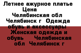 Летнее ажурное платье › Цена ­ 4 000 - Челябинская обл., Челябинск г. Одежда, обувь и аксессуары » Женская одежда и обувь   . Челябинская обл.,Челябинск г.